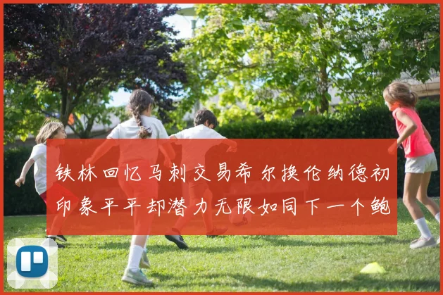 铁林回忆马刺交易希尔换伦纳德初印象平平却潜力无限如同下一个鲍文