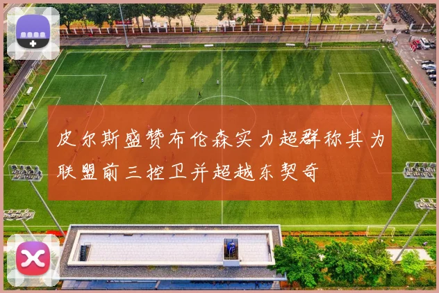 皮尔斯盛赞布伦森实力超群称其为联盟前三控卫并超越东契奇
