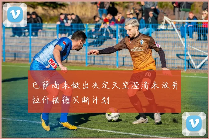 巴萨尚未做出决定天空澄清未放弃拉什福德买断计划