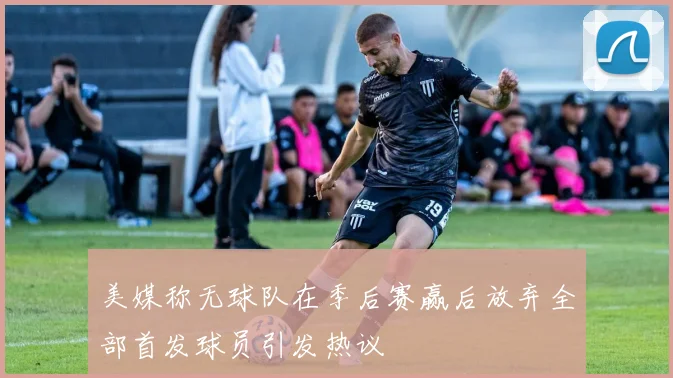 美媒称无球队在季后赛赢后放弃全部首发球员引发热议