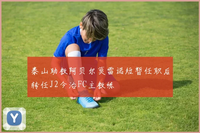 泰山助教阿贝尔莫雷诺短暂任职后转任J2今治FC主教练