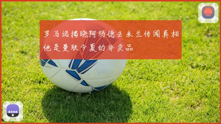 罗马诺揭晓阿玛德去米兰传闻真相他是曼联今夏的非卖品