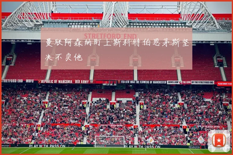 曼联阿森纳盯上斯科特伯恩茅斯坚决不卖他