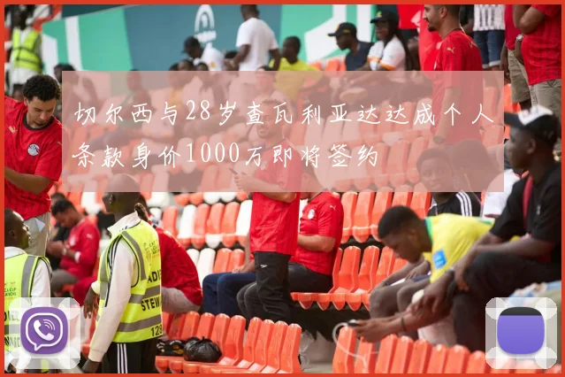 切尔西与28岁查瓦利亚达达成个人条款身价1000万即将签约