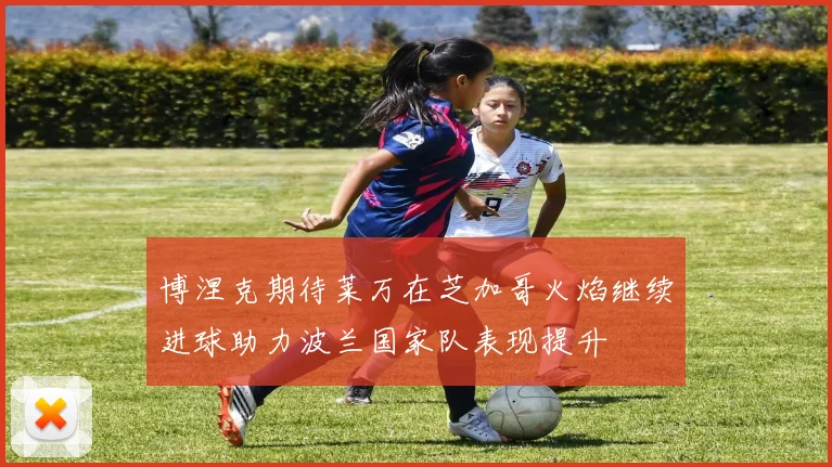 博涅克期待莱万在芝加哥火焰继续进球助力波兰国家队表现提升