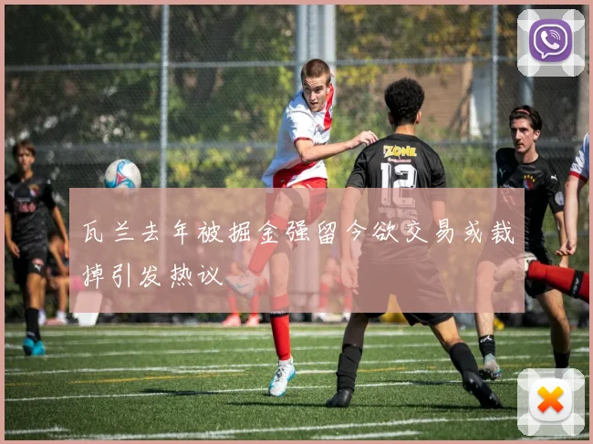 瓦兰去年被掘金强留今欲交易或裁掉引发热议