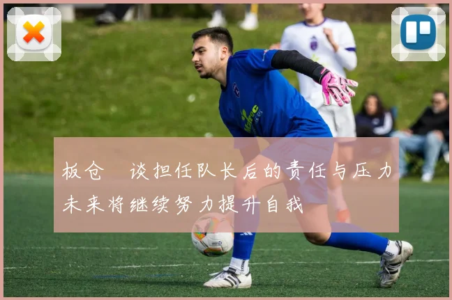 板仓滉谈担任队长后的责任与压力未来将继续努力提升自我