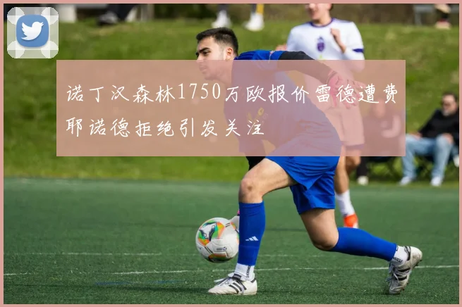 诺丁汉森林1750万欧报价雷德遭费耶诺德拒绝引发关注