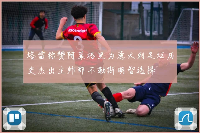 塔雷称赞阿莱格里为意大利足坛历史杰出主帅那不勒斯明智选择