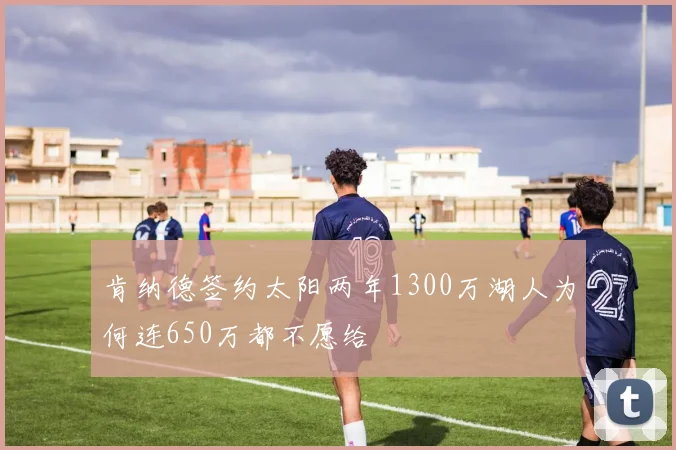 肯纳德签约太阳两年1300万湖人为何连650万都不愿给