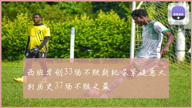 西班牙创33场不败新纪录紧追意大利历史37场不败之最
