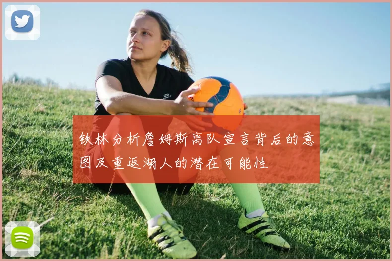 铁林分析詹姆斯离队宣言背后的意图及重返湖人的潜在可能性