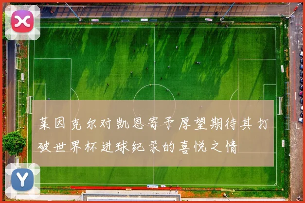 莱因克尔对凯恩寄予厚望期待其打破世界杯进球纪录的喜悦之情
