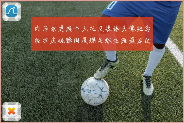 内马尔更换个人社交媒体头像纪念经典庆祝瞬间展现足球生涯最后的辉煌时刻