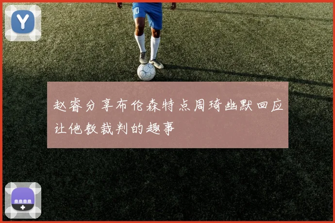 赵睿分享布伦森特点周琦幽默回应让他教裁判的趣事